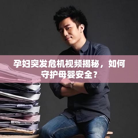 孕婦突發(fā)危機(jī)視頻揭秘，如何守護(hù)母嬰安全？