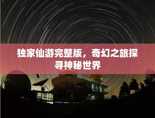 獨家仙游完整版，奇幻之旅探尋神秘世界