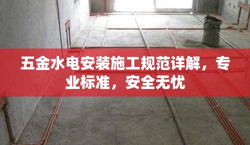 五金水電安裝施工規(guī)范詳解，專業(yè)標(biāo)準(zhǔn)，安全無憂