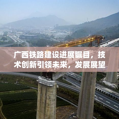廣西鐵路建設(shè)進(jìn)展矚目，技術(shù)創(chuàng)新引領(lǐng)未來，發(fā)展展望令人期待