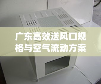 廣東高效送風(fēng)口規(guī)格與空氣流動(dòng)方案，高效通風(fēng)解決方案