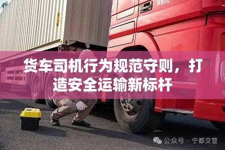 貨車司機行為規(guī)范守則，打造安全運輸新標桿