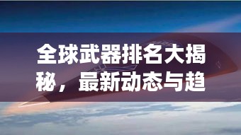 全球武器排名大揭秘，最新動態(tài)與趨勢展望 2023