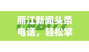 麗江新聞頭條電話，輕松掌握麗江最新動態(tài)！