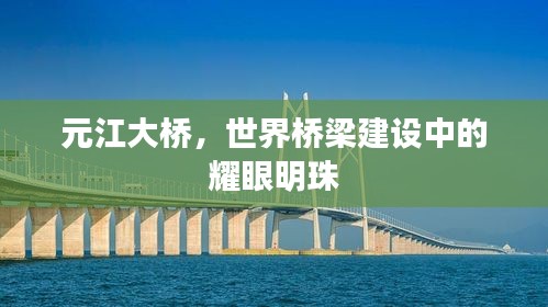 元江大橋，世界橋梁建設(shè)中的耀眼明珠