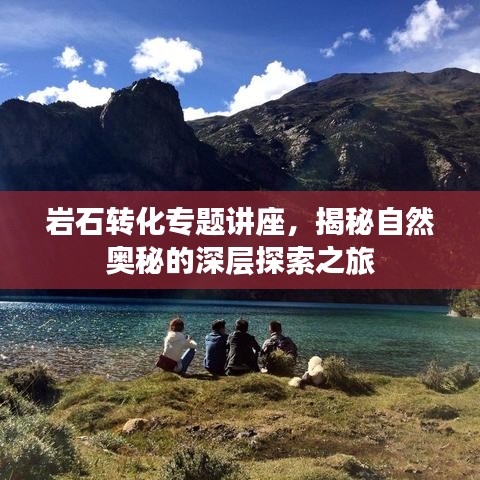 巖石轉(zhuǎn)化專題講座，揭秘自然奧秘的深層探索之旅