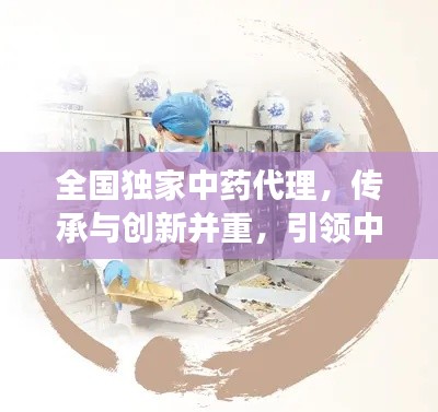 全國獨家中藥代理，傳承與創(chuàng)新并重，引領(lǐng)中醫(yī)藥發(fā)展之路