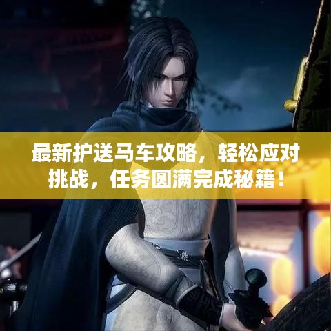 最新護送馬車攻略，輕松應(yīng)對挑戰(zhàn)，任務(wù)圓滿完成秘籍！