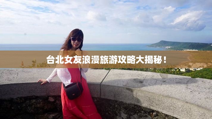 臺北女友浪漫旅游攻略大揭秘！