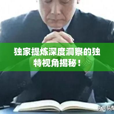 獨(dú)家提煉深度洞察的獨(dú)特視角揭秘！