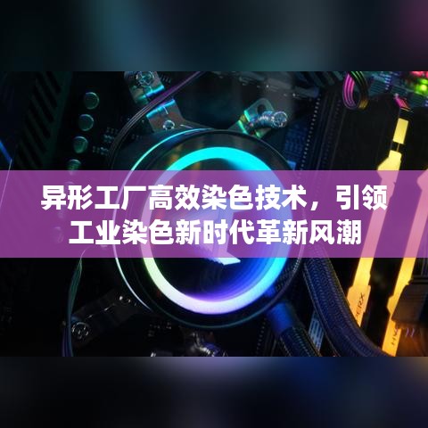 異形工廠高效染色技術，引領工業(yè)染色新時代革新風潮
