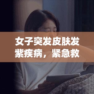 女子突發(fā)皮膚發(fā)紫疾病，緊急救援與醫(yī)療知識普及至關(guān)重要