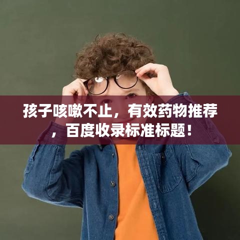 孩子咳嗽不止，有效藥物推薦，百度收錄標(biāo)準(zhǔn)標(biāo)題！