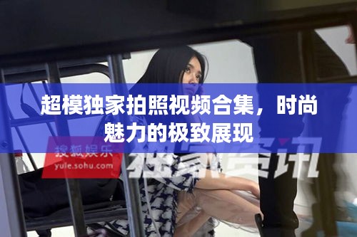 超模獨家拍照視頻合集，時尚魅力的極致展現(xiàn)