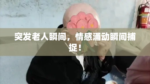 突發(fā)老人瞬間，情感涌動瞬間捕捉！