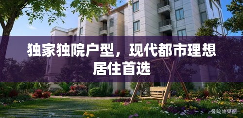 獨(dú)家獨(dú)院戶型，現(xiàn)代都市理想居住首選
