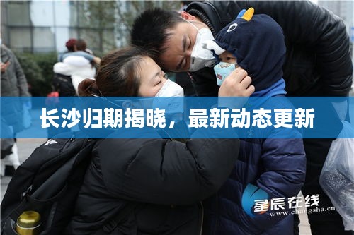 長(zhǎng)沙歸期揭曉，最新動(dòng)態(tài)更新