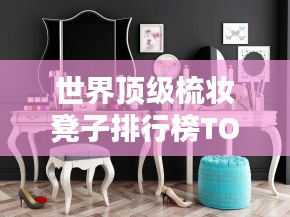 世界頂級梳妝凳子排行榜TOP推薦，品質(zhì)之選！