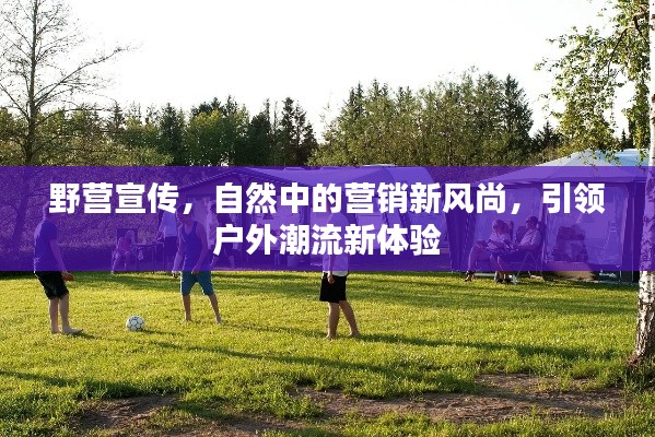 野營宣傳，自然中的營銷新風(fēng)尚，引領(lǐng)戶外潮流新體驗