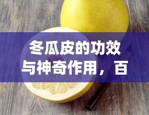 冬瓜皮的功效與神奇作用，百度帶你探索其奧秘！