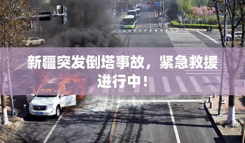 新疆突發(fā)倒塔事故，緊急救援進(jìn)行中！