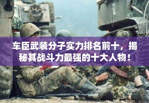 車臣武裝分子實(shí)力排名前十，揭秘其戰(zhàn)斗力最強(qiáng)的十大人物！