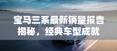 寶馬三系最新銷(xiāo)量報(bào)告揭秘，經(jīng)典車(chē)型成就矚目輝煌
