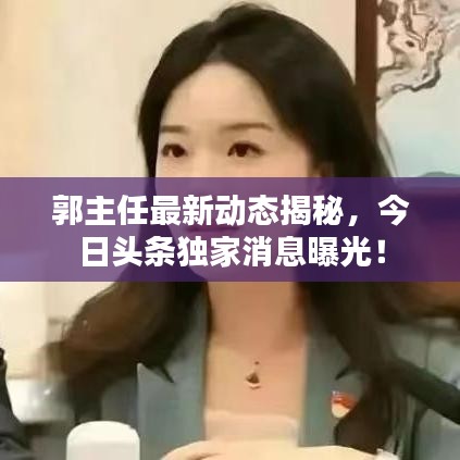 郭主任最新動(dòng)態(tài)揭秘，今日頭條獨(dú)家消息曝光！