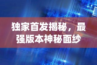獨(dú)家首發(fā)揭秘，最強(qiáng)版本神秘面紗全揭開