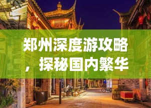 鄭州深度游攻略，探秘國內(nèi)繁華都市的魅力之旅