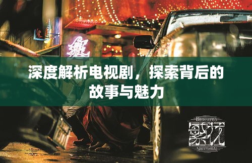 深度解析電視劇，探索背后的故事與魅力