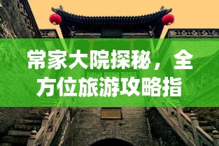 常家大院探秘，全方位旅游攻略指南