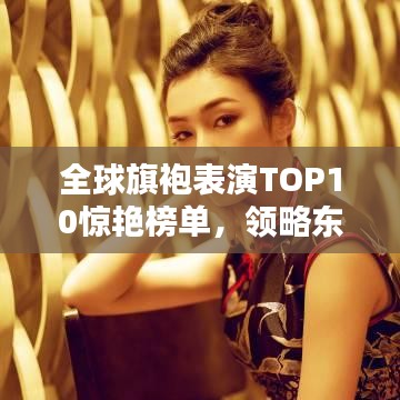 全球旗袍表演TOP10驚艷榜單，領(lǐng)略東方韻味之美！