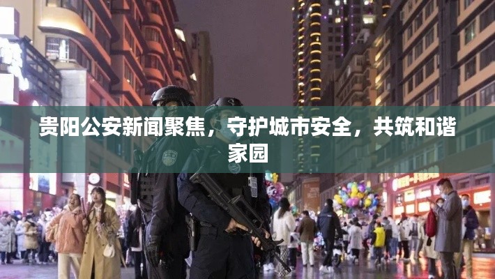 貴陽(yáng)公安新聞聚焦，守護(hù)城市安全，共筑和諧家園