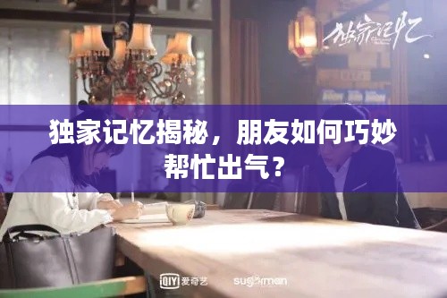 獨家記憶揭秘，朋友如何巧妙幫忙出氣？