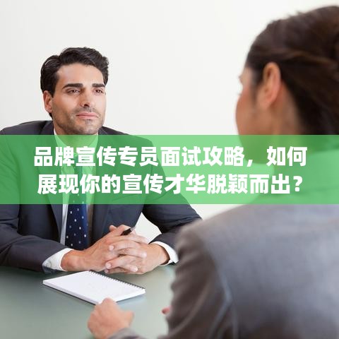 品牌宣傳專員面試攻略，如何展現(xiàn)你的宣傳才華脫穎而出？