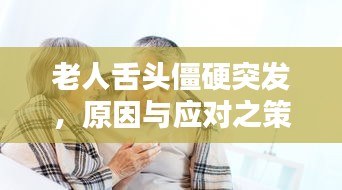 老人舌頭僵硬突發(fā)，原因與應(yīng)對之策