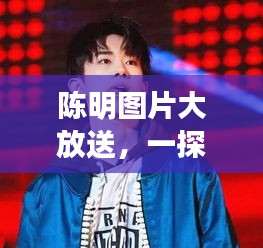 陳明圖片大放送，一探他的多重魅力風(fēng)采！